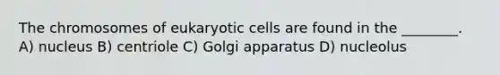 The chromosomes of eukaryotic cells are found in the ________. A) nucleus B) centriole C) Golgi apparatus D) nucleolus