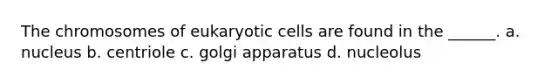 The chromosomes of eukaryotic cells are found in the ______. a. nucleus b. centriole c. golgi apparatus d. nucleolus