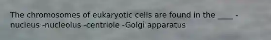 The chromosomes of <a href='https://www.questionai.com/knowledge/kb526cpm6R-eukaryotic-cells' class='anchor-knowledge'>eukaryotic cells</a> are found in the ____ -nucleus -nucleolus -centriole -Golgi apparatus