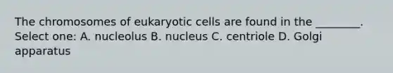 The chromosomes of <a href='https://www.questionai.com/knowledge/kb526cpm6R-eukaryotic-cells' class='anchor-knowledge'>eukaryotic cells</a> are found in the ________. Select one: A. nucleolus B. nucleus C. centriole D. Golgi apparatus