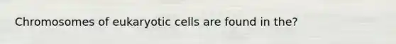 Chromosomes of eukaryotic cells are found in the?