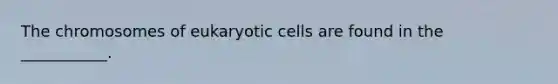 The chromosomes of eukaryotic cells are found in the ___________.