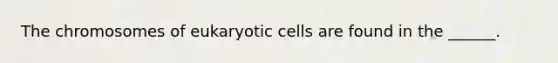 The chromosomes of eukaryotic cells are found in the ______.