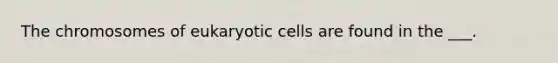 The chromosomes of eukaryotic cells are found in the ___.