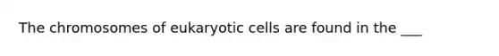 The chromosomes of eukaryotic cells are found in the ___