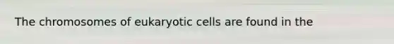 The chromosomes of <a href='https://www.questionai.com/knowledge/kb526cpm6R-eukaryotic-cells' class='anchor-knowledge'>eukaryotic cells</a> are found in the