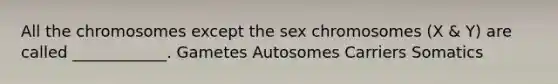 All the chromosomes except the sex chromosomes (X & Y) are called ____________. Gametes Autosomes Carriers Somatics