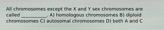 All chromosomes except the X and Y sex chromosomes are called ___________. A) homologous chromosomes B) diploid chromosomes C) autosomal chromosomes D) both A and C