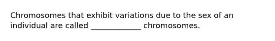 Chromosomes that exhibit variations due to the sex of an individual are called _____________ chromosomes.