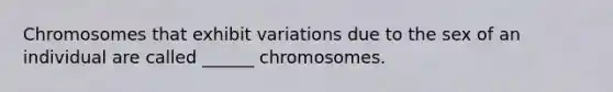 Chromosomes that exhibit variations due to the sex of an individual are called ______ chromosomes.