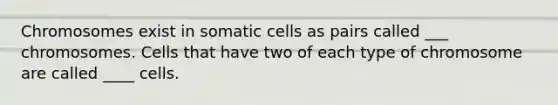 Chromosomes exist in somatic cells as pairs called ___ chromosomes. Cells that have two of each type of chromosome are called ____ cells.