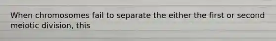 When chromosomes fail to separate the either the first or second meiotic division, this