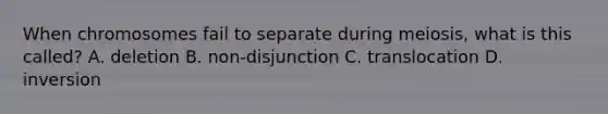 When chromosomes fail to separate during meiosis, what is this called? A. deletion B. non-disjunction C. translocation D. inversion