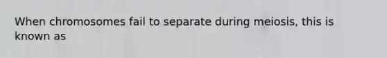 When chromosomes fail to separate during meiosis, this is known as