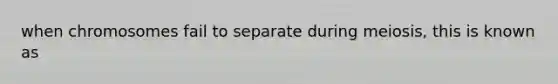 when chromosomes fail to separate during meiosis, this is known as