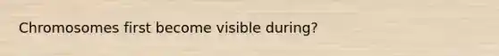 Chromosomes first become visible during?