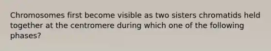 Chromosomes first become visible as two sisters chromatids held together at the centromere during which one of the following phases?