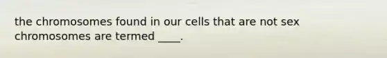 the chromosomes found in our cells that are not sex chromosomes are termed ____.