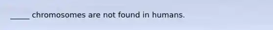 _____ chromosomes are not found in humans.