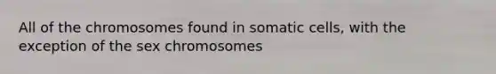 All of the chromosomes found in somatic cells, with the exception of the sex chromosomes