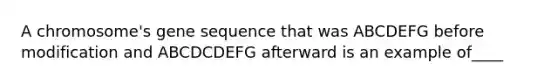 A chromosome's gene sequence that was ABCDEFG before modification and ABCDCDEFG afterward is an example of____