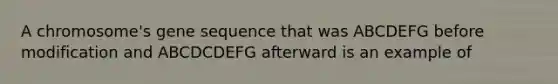 A chromosome's gene sequence that was ABCDEFG before modification and ABCDCDEFG afterward is an example of​