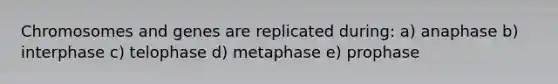 Chromosomes and genes are replicated during: a) anaphase b) interphase c) telophase d) metaphase e) prophase