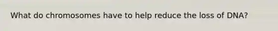 What do chromosomes have to help reduce the loss of DNA?