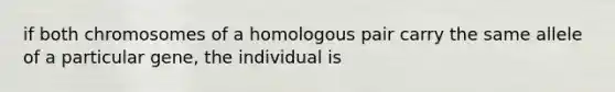 if both chromosomes of a homologous pair carry the same allele of a particular gene, the individual is