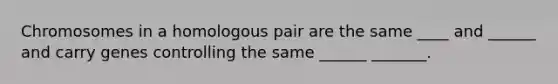 Chromosomes in a homologous pair are the same ____ and ______ and carry genes controlling the same ______ _______.