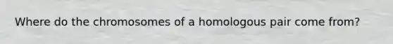 Where do the chromosomes of a homologous pair come from?