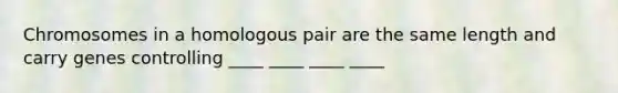 Chromosomes in a homologous pair are the same length and carry genes controlling ____ ____ ____ ____