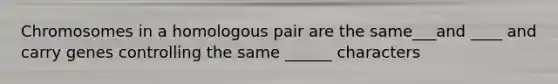 Chromosomes in a homologous pair are the same___and ____ and carry genes controlling the same ______ characters