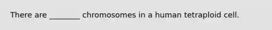 There are ________ chromosomes in a human tetraploid cell.