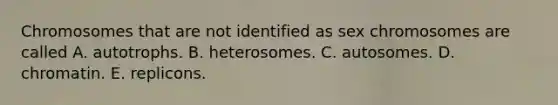 Chromosomes that are not identified as sex chromosomes are called A. autotrophs. B. heterosomes. C. autosomes. D. chromatin. E. replicons.