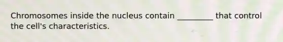 Chromosomes inside the nucleus contain _________ that control the cell's characteristics.
