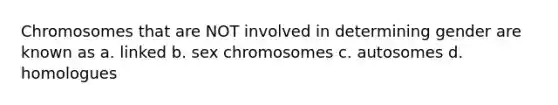 Chromosomes that are NOT involved in determining gender are known as a. linked b. sex chromosomes c. autosomes d. homologues