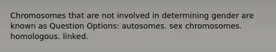 Chromosomes that are not involved in determining gender are known as Question Options: autosomes. sex chromosomes. homologous. linked.