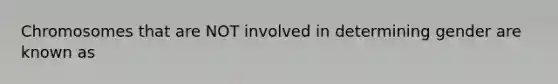 Chromosomes that are NOT involved in determining gender are known as