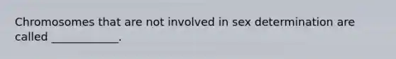 Chromosomes that are not involved in sex determination are called ____________.
