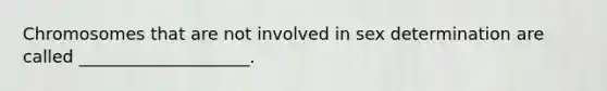 Chromosomes that are not involved in sex determination are called ____________________.