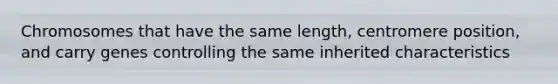 Chromosomes that have the same length, centromere position, and carry genes controlling the same inherited characteristics
