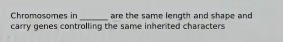 Chromosomes in _______ are the same length and shape and carry genes controlling the same inherited characters