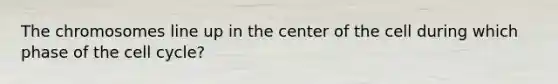 The chromosomes line up in the center of the cell during which phase of the cell cycle?