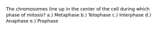 The chromosomes line up in the center of the cell during which phase of mitosis? a.) Metaphase b.) Telophase c.) Interphase d.) Anaphase e.) Prophase