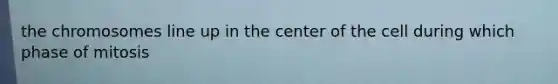 the chromosomes line up in the center of the cell during which phase of mitosis