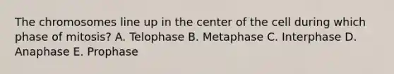 The chromosomes line up in the center of the cell during which phase of mitosis? A. Telophase B. Metaphase C. Interphase D. Anaphase E. Prophase