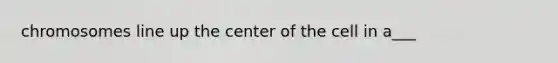 chromosomes line up the center of the cell in a___