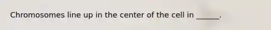 Chromosomes line up in the center of the cell in ______.