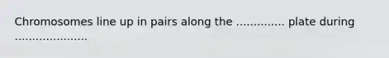 Chromosomes line up in pairs along the .............. plate during .....................